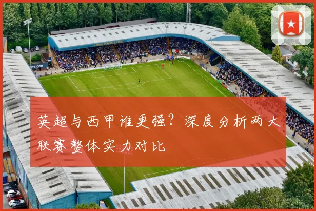 英超与西甲谁更强？深度分析两大联赛整体实力对比