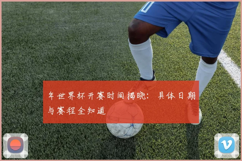 年世界杯开赛时间揭晓:具体日期与赛程全知道