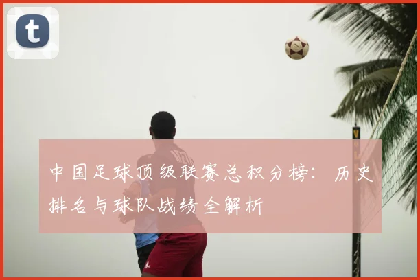 中国足球顶级联赛总积分榜：历史排名与球队战绩全解析