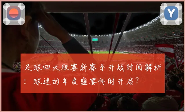 足球四大联赛新赛季开战时间解析:球迷的年度盛宴何时开启?