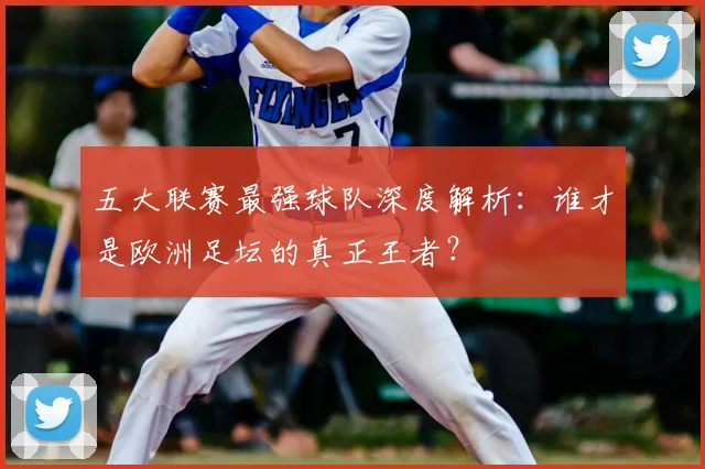 五大联赛最强球队深度解析:谁才是欧洲足坛的真正王者?
