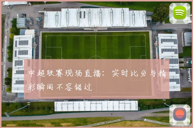 中超联赛现场直播:实时比分与精彩瞬间不容错过