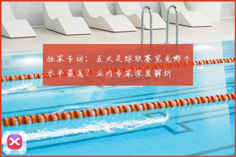 独家专访:五大足球联赛究竟哪个水平最高?业内专家深度解析