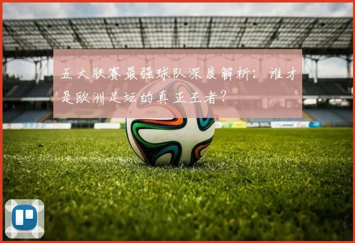 五大联赛最强球队深度解析:谁才是欧洲足坛的真正王者?