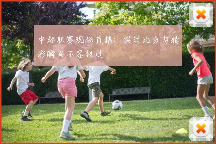 中超联赛现场直播:实时比分与精彩瞬间不容错过