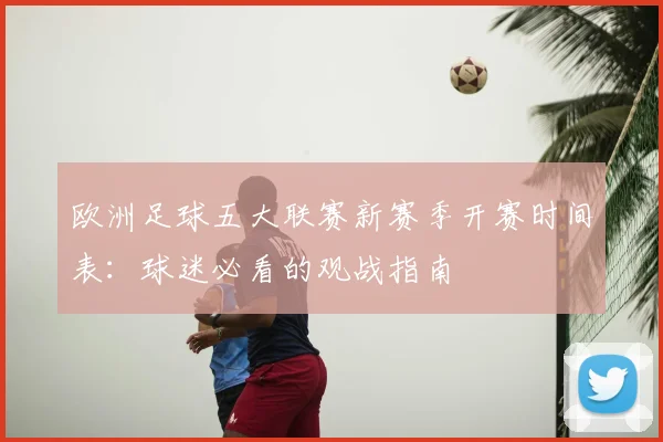 欧洲足球五大联赛新赛季开赛时间表:球迷必看的观战指南