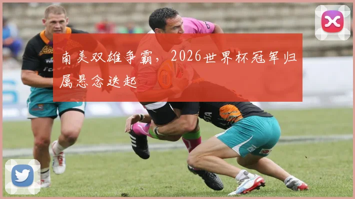 南美双雄争霸，2026世界杯冠军归属悬念迭起