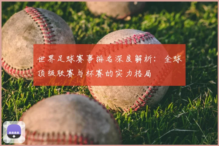 世界足球赛事排名深度解析:全球顶级联赛与杯赛的实力格局