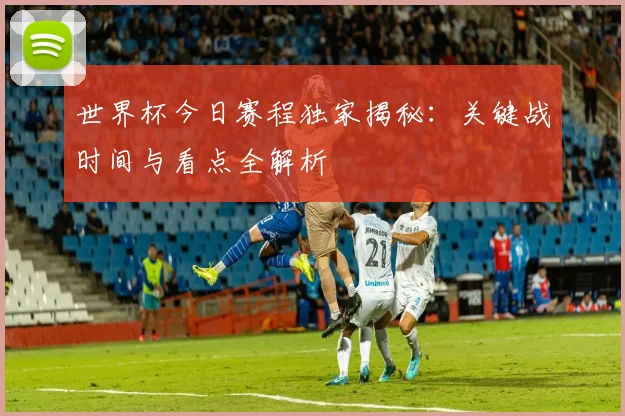 世界杯今日赛程独家揭秘：关键战时间与看点全解析