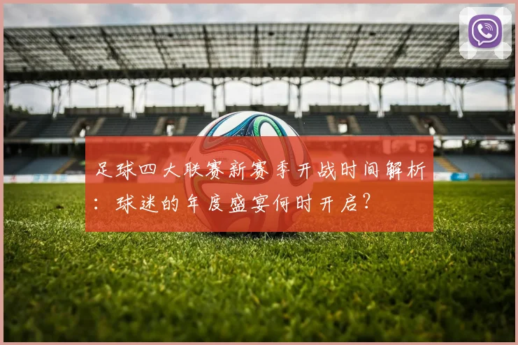 足球四大联赛新赛季开战时间解析:球迷的年度盛宴何时开启?