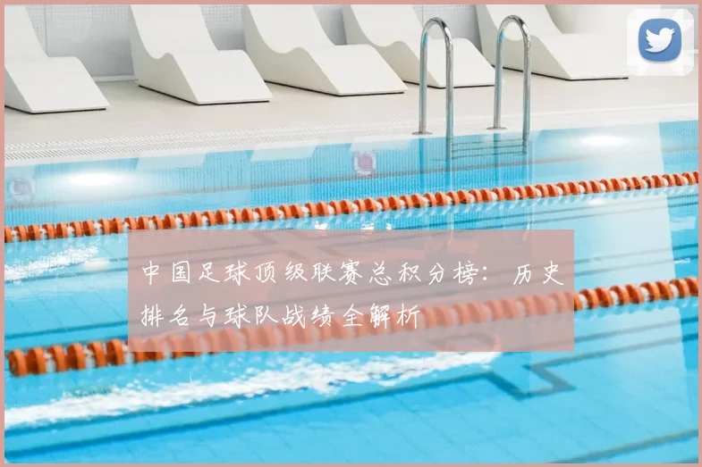 中国足球顶级联赛总积分榜:历史排名与球队战绩全解析