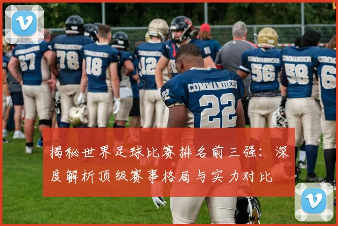 揭秘世界足球比赛排名前三强:深度解析顶级赛事格局与实力对比