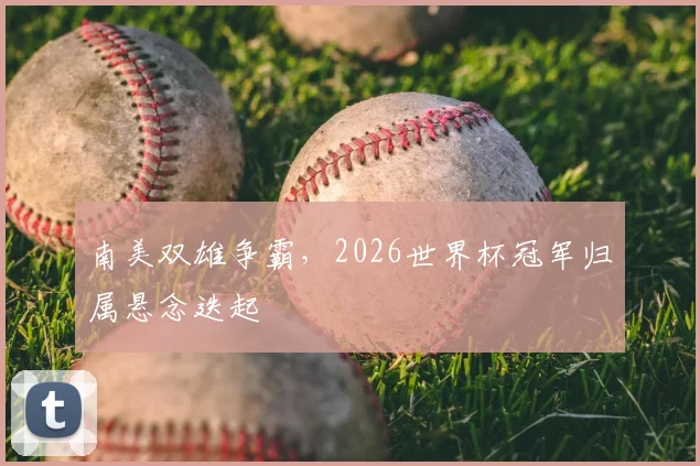 南美双雄争霸,2026世界杯冠军归属悬念迭起